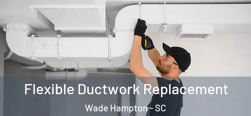  Flexible Ductwork Replacement Wade Hampton - SC